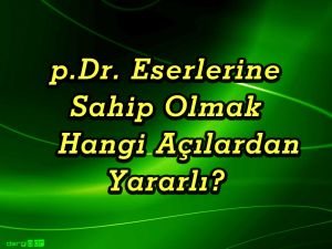 p.Dr. ESERLERİNE SAHİP OLMAK, HANGİ AÇILARDAN YARARLI?