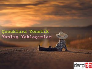 ÇOCUKLARA YÖNELİK YANLIŞ YAKLAŞIMLAR